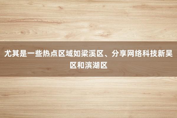 尤其是一些热点区域如梁溪区、分享网络科技新吴区和滨湖区