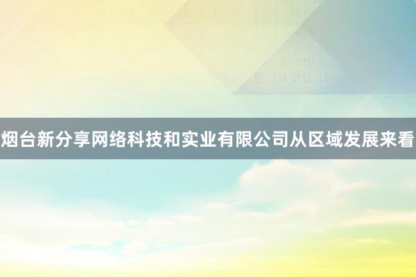 烟台新分享网络科技和实业有限公司从区域发展来看